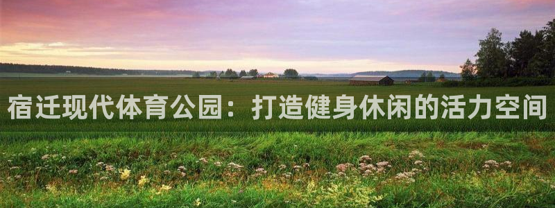 必一运动体育官网：宿迁现代体育公园：打造健身休闲的活力空间