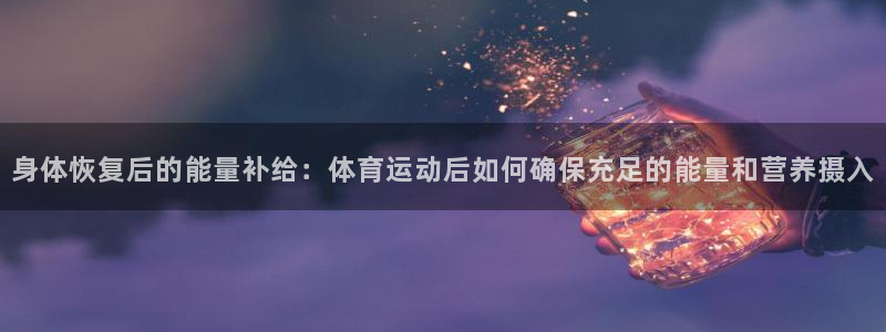 必一运动bsport体育：身体恢复后的能量补给：体育运动后如何确保充足的能量和营养摄入