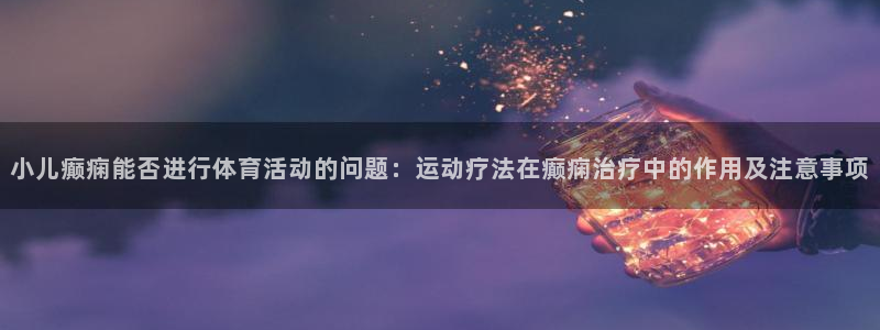 bsport必一运动：小儿癫痫能否进行体育活动的问题：运动疗法在癫痫治疗中的作用及注意事项