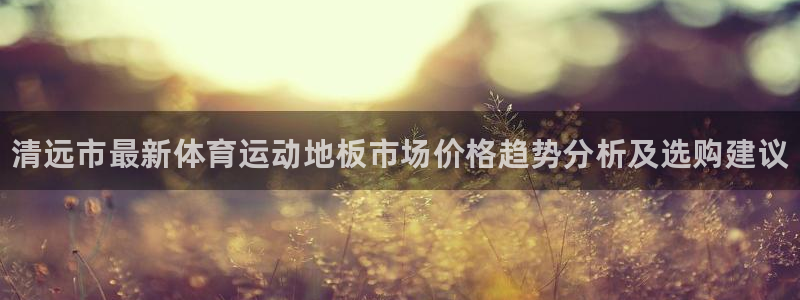 b体育必一运动官网：清远市最新体育运动地板市场价格趋势分析及选购建议