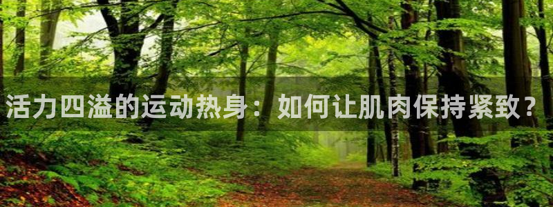 必一运动体育官网入口：活力四溢的运动热身：如何让肌肉保持紧致？