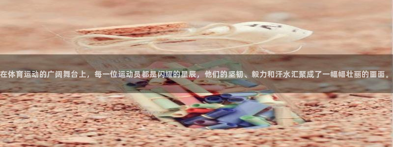 必一运动官网：在体育运动的广阔舞台上，每一位运动员都是闪耀的星辰，他们的坚韧、毅力和汗水汇聚成了一幅幅壮丽的画面。