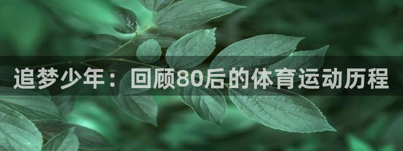 bsport必一运动：追梦少年：回顾80后的体育运动历程
