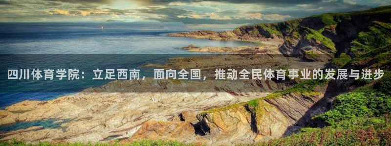 必一运动体育官网入口：四川体育学院：立足西南，面向全国，推动全民体育事业的发展与进步